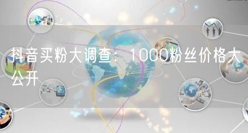 抖音买粉大调查：1000粉丝价格大公开