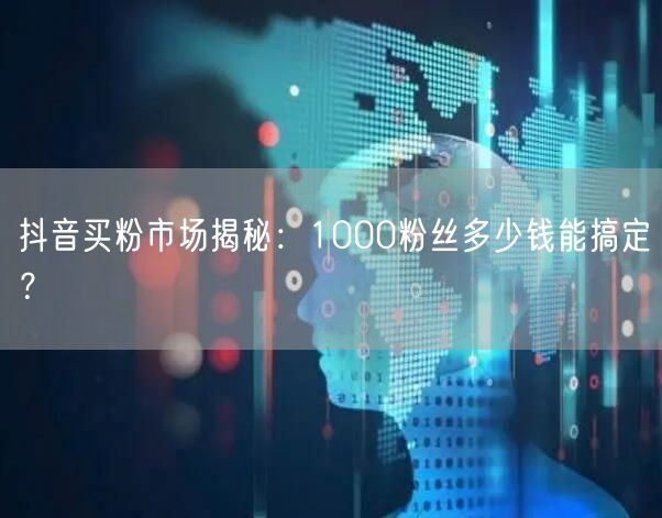 抖音买粉市场揭秘：1000粉丝多少钱能搞定？
