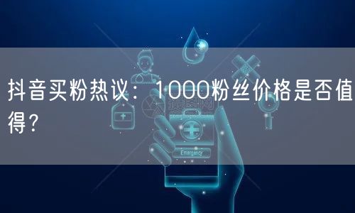 抖音买粉热议：1000粉丝价格是否值得？