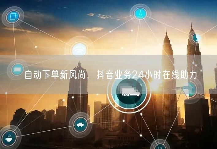 自动下单新风尚，抖音业务24小时在线助力