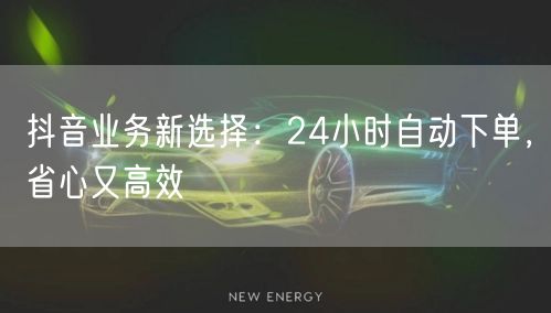 抖音业务新选择：24小时自动下单，省心又高效