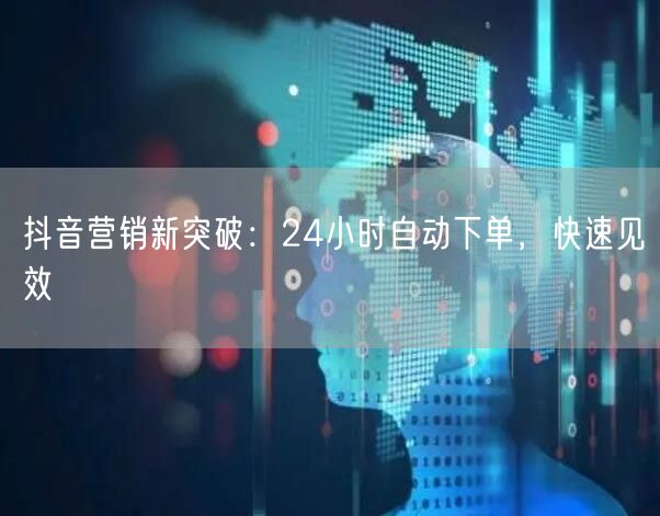 抖音营销新突破：24小时自动下单，快速见效