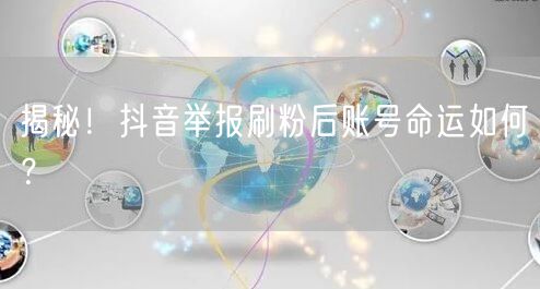 揭秘！抖音举报刷粉后账号命运如何？