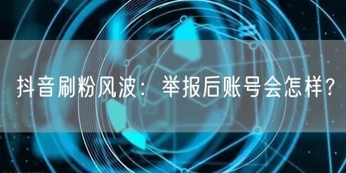 抖音刷粉风波：举报后账号会怎样？