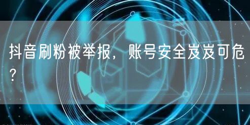 抖音刷粉被举报，账号安全岌岌可危？
