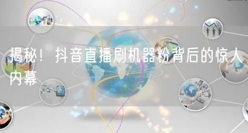 揭秘！抖音直播刷机器粉背后的惊人内幕