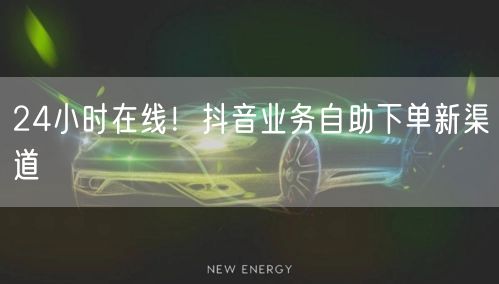 24小时在线！抖音业务自助下单新渠道