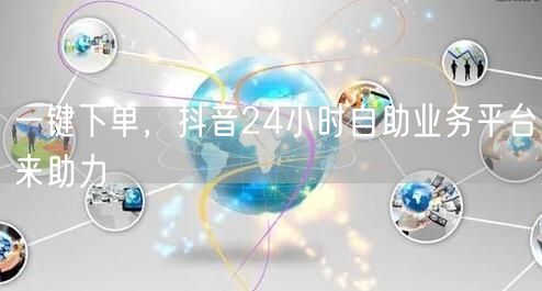 一键下单，抖音24小时自助业务平台来助力