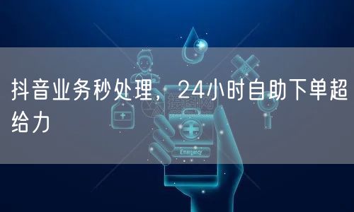 抖音业务秒处理，24小时自助下单超给力