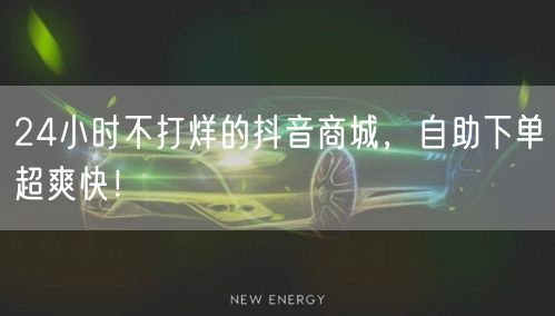 24小时不打烊的抖音商城，自助下单超爽快！