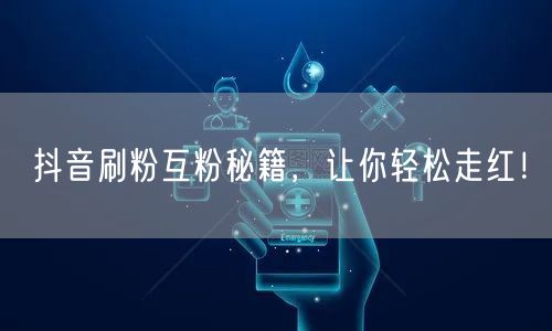 抖音刷粉互粉秘籍，让你轻松走红！