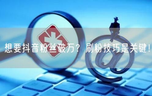 想要抖音粉丝破万？刷粉技巧是关键！