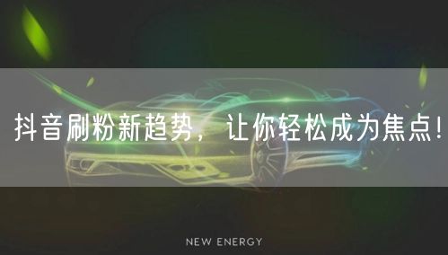 抖音刷粉新趋势，让你轻松成为焦点！
