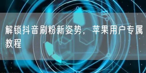 解锁抖音刷粉新姿势，苹果用户专属教程