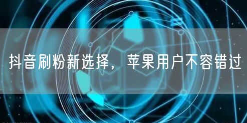 抖音刷粉新选择，苹果用户不容错过