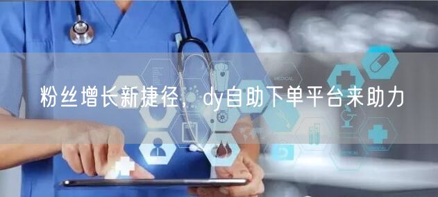 粉丝增长新捷径，dy自助下单平台来助力