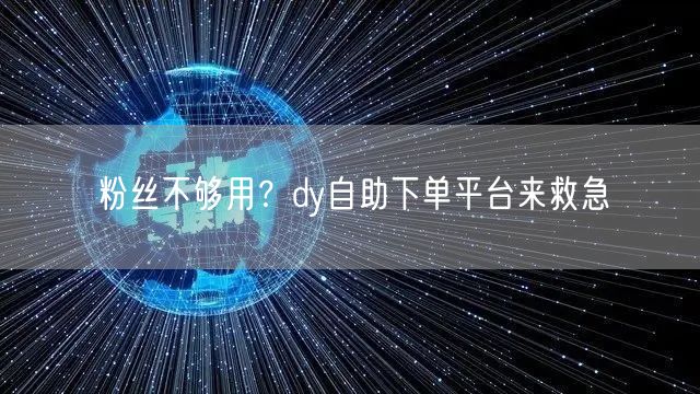 粉丝不够用？dy自助下单平台来救急