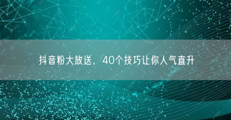 抖音粉大放送，40个技巧让你人气直升