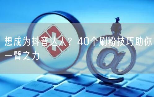 想成为抖音达人？40个刷粉技巧助你一臂之力