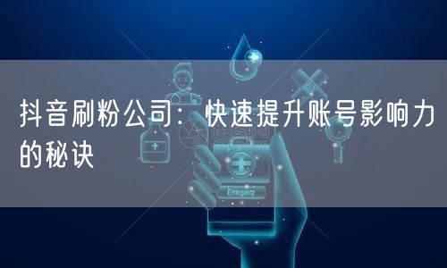 抖音刷粉公司：快速提升账号影响力的秘诀