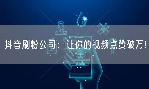 抖音刷粉公司：让你的视频点赞破万！