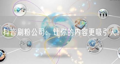 抖音刷粉公司：让你的内容更吸引人！