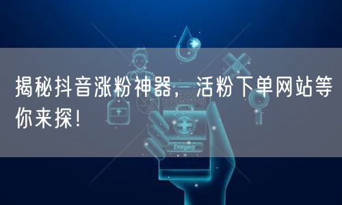 揭秘抖音涨粉神器，活粉下单网站等你来探！