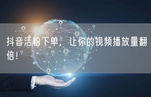 抖音活粉下单，让你的视频播放量翻倍！