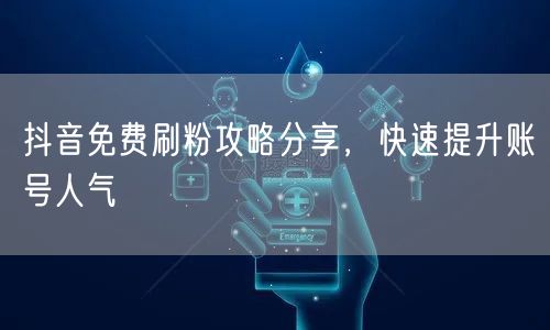 抖音免费刷粉攻略分享，快速提升账号人气