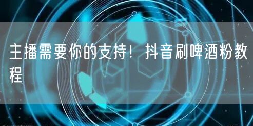 主播需要你的支持！抖音刷啤酒粉教程