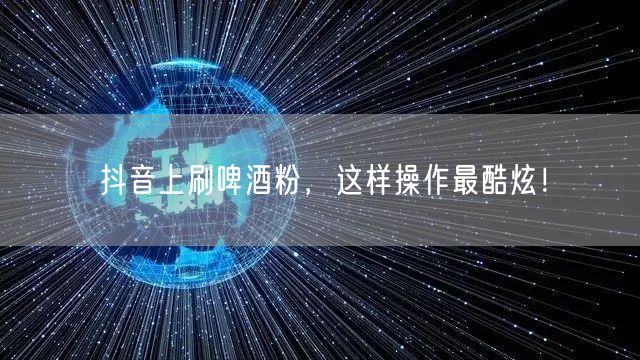 抖音上刷啤酒粉，这样操作最酷炫！