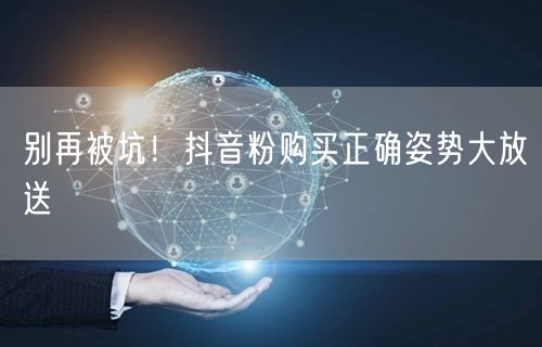 别再被坑！抖音粉购买正确姿势大放送