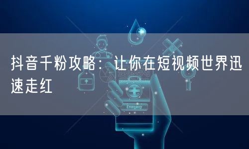 抖音千粉攻略：让你在短视频世界迅速走红