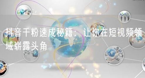 抖音千粉速成秘籍：让你在短视频领域崭露头角