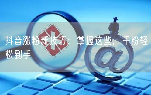 抖音涨粉新技巧：掌握这些，千粉轻松到手
