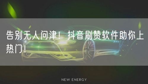 告别无人问津！抖音刷赞软件助你上热门！