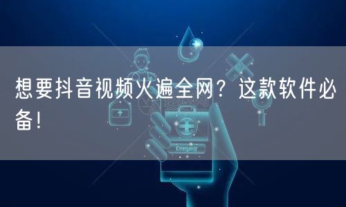 想要抖音视频火遍全网？这款软件必备！