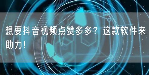 想要抖音视频点赞多多？这款软件来助力！