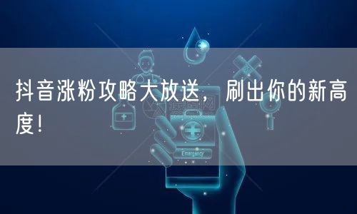 抖音涨粉攻略大放送，刷出你的新高度！