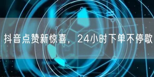 抖音点赞新惊喜，24小时下单不停歇