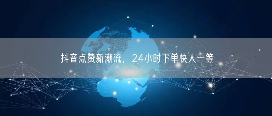 抖音点赞新潮流，24小时下单快人一等