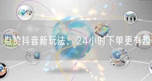 点赞抖音新玩法，24小时下单更有趣