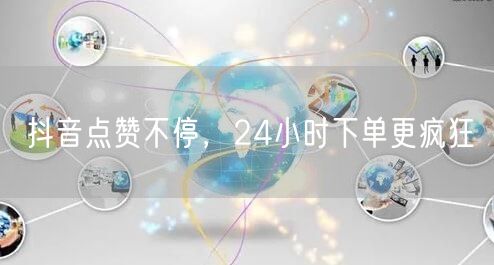 抖音点赞不停，24小时下单更疯狂