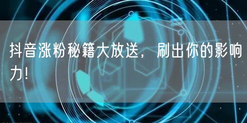 抖音涨粉秘籍大放送，刷出你的影响力！