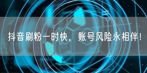 抖音刷粉一时快，账号风险永相伴！