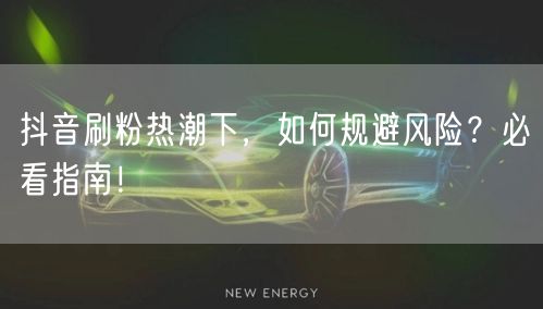 抖音刷粉热潮下，如何规避风险？必看指南！