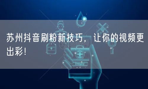 苏州抖音刷粉新技巧，让你的视频更出彩！