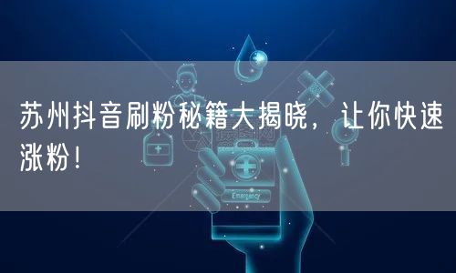 苏州抖音刷粉秘籍大揭晓，让你快速涨粉！