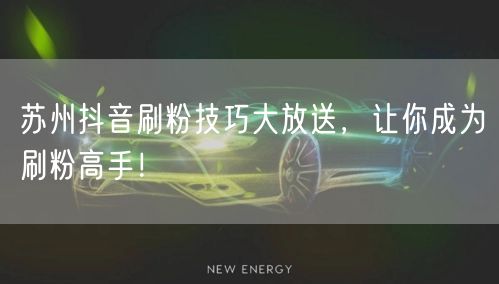 苏州抖音刷粉技巧大放送，让你成为刷粉高手！