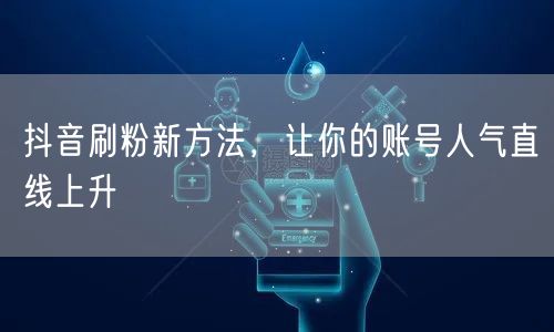 抖音刷粉新方法，让你的账号人气直线上升